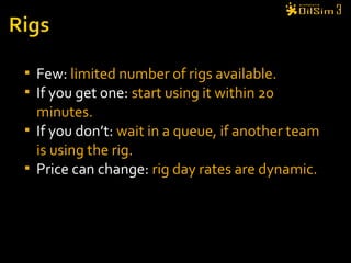  Few: limited number of rigs available.
 If you get one: start using it within 20
minutes.
 If you don’t: wait in a queue, if another team
is using the rig.
 Price can change: rig day rates are dynamic.
 