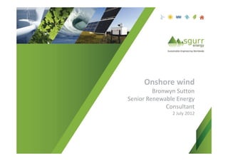 Onshore wind
         Bronwyn Sutton
Senior Renewable Energy
             Consultant
               2 July 2012
 