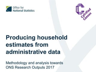 Producing household
estimates from
administrative data
Methodology and analysis towards
ONS Research Outputs 2017
 