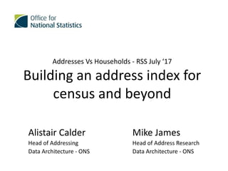 Addresses Vs Households - RSS July ‘17
Building an address index for
census and beyond
Alistair Calder
Head of Addressing
Data Architecture - ONS
Mike James
Head of Address Research
Data Architecture - ONS
 