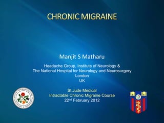  



            Manjit  S  Matharu  
                          
     Headache Group, Institute of Neurology &
The National Hospital for Neurology and Neurosurgery
                       London
                          UK

                   St Jude Medical
        Intractable Chronic Migraine Course
                 22nd February 2012
 