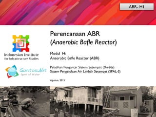 Sanitasi.Net
Perencanaan ABR
(Anaerobic Bafle Reactor)
Modul H:
Anaerobic Bafle Reactor (ABR)
Pelatihan Pengantar Sistem Setempat (On-Site)
Sistem Pengelolaan Air Limbah Setempat (SPAL-S)
Agustus, 2015
ABR- H1
 