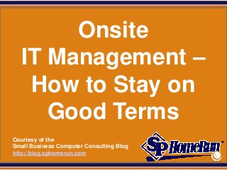 SPHomeRun.com


         Onsite
    IT Management –
     How to Stay on
       Good Terms
  Courtesy of the
  Small Business Computer Consulting Blog
  http://blog.sphomerun.com
 