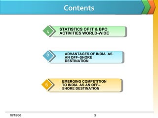 Contents 06/05/09 ADVANTAGES OF INDIA  AS AN OFF–SHORE DESTINATION 5 6 EMERGING COMPETITION TO INDIA  AS AN OFF–SHORE DESTINATION 5 3 4 STATISTICS OF IT & BPO ACTIVITIES WORLD-WIDE 4 