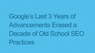 Google’s Last 3 Years of
Advancements Erased a
Decade of Old School
SEO Practices
 
