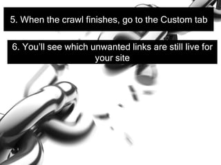 5. When the crawl finishes, go to the Custom tab
6. You’ll see which unwanted links are still live for
your site
 
