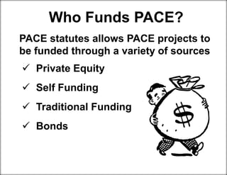 Who Funds PACE?
PACE statutes allows PACE projects to
be funded through a variety of sources
 Private Equity
 Self Funding
 Traditional Funding
 Bonds
 
