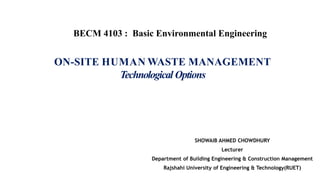 ON-SITE HUMAN WASTE MANAGEMENT
Technological Options
SHOWAIB AHMED CHOWDHURY
Lecturer
Department of Building Engineering & Construction Management
Rajshahi University of Engineering & Technology(RUET)
BECM 4103 : Basic Environmental Engineering
 