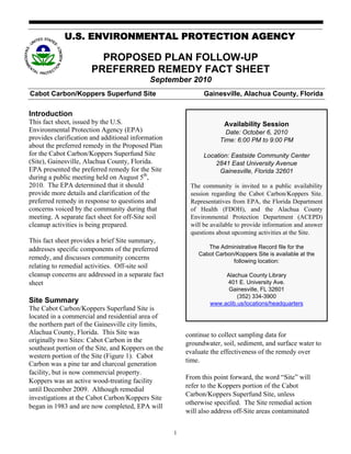 U.S. ENVIRONMENTAL PROTECTION AGENCY

                        PROPOSED PLAN FOLLOW-UP
                      PREFERRED REMEDY FACT SHEET
                                            September 2010
Cabot Carbon/Koppers Superfund Site                           Gainesville, Alachua County, Florida

Introduction
This fact sheet, issued by the U.S.                                   Availability Session
Environmental Protection Agency (EPA)                                 Date: October 6, 2010
provides clarification and additional information                   Time: 6:00 PM to 9:00 PM
about the preferred remedy in the Proposed Plan
for the Cabot Carbon/Koppers Superfund Site                   Location: Eastside Community Center
(Site), Gainesville, Alachua County, Florida.                     2841 East University Avenue
EPA presented the preferred remedy for the Site                     Gainesville, Florida 32601
during a public meeting held on August 5th,
2010. The EPA determined that it should                  The community is invited to a public availability
provide more details and clarification of the            session regarding the Cabot Carbon/Koppers Site.
preferred remedy in response to questions and            Representatives from EPA, the Florida Department
concerns voiced by the community during that             of Health (FDOH), and the Alachua County
meeting. A separate fact sheet for off-Site soil         Environmental Protection Department (ACEPD)
cleanup activities is being prepared.                    will be available to provide information and answer
                                                         questions about upcoming activities at the Site.
This fact sheet provides a brief Site summary,
addresses specific components of the preferred                 The Administrative Record file for the
                                                            Cabot Carbon/Koppers Site is available at the
remedy, and discusses community concerns                                following location:
relating to remedial activities. Off-site soil
cleanup concerns are addressed in a separate fact                    Alachua County Library
sheet                                                                401 E. University Ave.
                                                                      Gainesville, FL 32601
                                                                          (352) 334-3900
Site Summary                                                    www.aclib.us/locations/headquarters
The Cabot Carbon/Koppers Superfund Site is
located in a commercial and residential area of
the northern part of the Gainesville city limits,
Alachua County, Florida. This Site was                  continue to collect sampling data for
originally two Sites: Cabot Carbon in the               groundwater, soil, sediment, and surface water to
southeast portion of the Site, and Koppers on the
                                                        evaluate the effectiveness of the remedy over
western portion of the Site (Figure 1). Cabot
                                                        time.
Carbon was a pine tar and charcoal generation
facility, but is now commercial property.
                                                        From this point forward, the word “Site” will
Koppers was an active wood-treating facility
                                                        refer to the Koppers portion of the Cabot
until December 2009. Although remedial
                                                        Carbon/Koppers Superfund Site, unless
investigations at the Cabot Carbon/Koppers Site
                                                        otherwise specified. The Site remedial action
began in 1983 and are now completed, EPA will
                                                        will also address off-Site areas contaminated


                                                    1
 