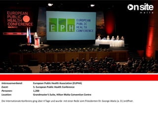Interessenverband: European Public Health Association (EUPHA)
Event: 5. European Public Health Conference
Personen: 1,200
Location: Grandmaster’s Suite, Hilton Malta Convention Centre
Die Internationale Konferenz ging über 4 Tage und wurde mit einer Rede vom Präsidenten Dr. George Abela (a. D.) eröffnet .
 