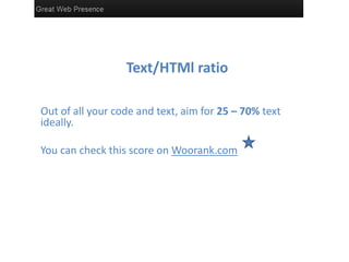 Text/HTMl ratio
Out of all your code and text, aim for 25 – 70% text
ideally.
You can check this score on Woorank.com
 