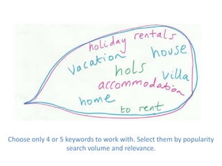Choose only 4 or 5 keywords to work with. Select them by popularity
                   search volume and relevance.
 