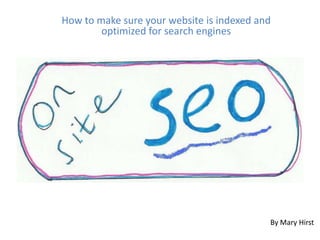 How to make sure your website is indexed and
         optimized for search engines


A deeper look at on-site SEO




                                            By Mary Hirst
 