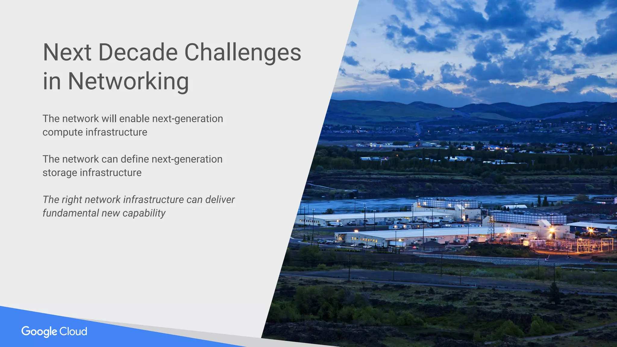 The network will enable next-generation
compute infrastructure
The network can define next-generation
storage infrastructure
The right network infrastructure can deliver
fundamental new capability
Next Decade Challenges
in Networking
 