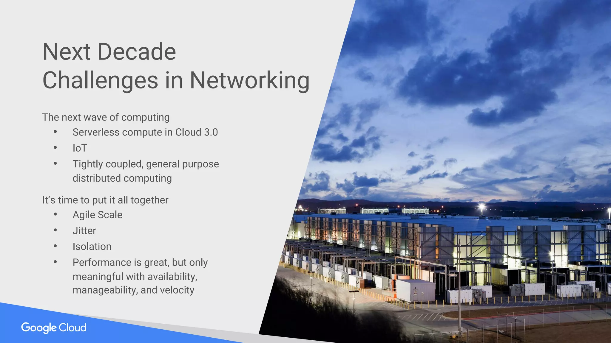 The next wave of computing
• Serverless compute in Cloud 3.0
• IoT
• Tightly coupled, general purpose
distributed computing
It’s time to put it all together
• Agile Scale
• Jitter
• Isolation
• Performance is great, but only
meaningful with availability,
manageability, and velocity
Next Decade
Challenges in Networking
 
