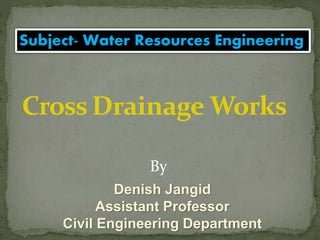 Subject- Water Resources Engineering
By
Denish Jangid
Assistant Professor
Civil Engineering Department
Cross Drainage Works
 