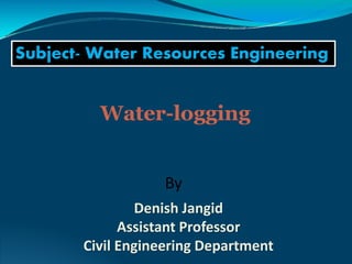 Subject- Water Resources Engineering
By
Denish Jangid
Assistant Professor
Civil Engineering Department
Water-logging
 