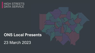 HIGH STREETS
DATA SERVICE
ONS Local Presents
23 March 2023
 