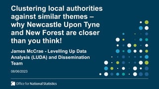 James McCrae - Levelling Up Data
Analysis (LUDA) and Dissemination
Team
08/06/2023
Clustering local authorities
against similar themes –
why Newcastle Upon Tyne
and New Forest are closer
than you think!
 