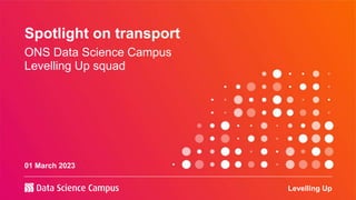 Spotlight on transport
ONS Data Science Campus
Levelling Up squad
01 March 2023
Levelling Up
 