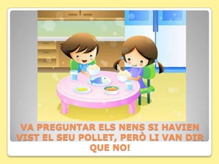 VA PREGUNTAR ELS NENS SI HAVIEN
VIST EL SEU POLLET, PERÒ LI VAN DIR
              QUE NO!
 