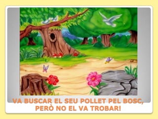 VA BUSCAR EL SEU POLLET PEL BOSC,
     PERÒ NO EL VA TROBAR!
 