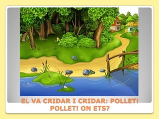 EL VA CRIDAR I CRIDAR: POLLET!
        POLLET! ON ETS?
 