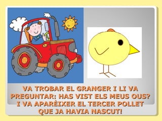 VA TROBAR EL GRANGER I LI VA
PREGUNTAR: HAS VIST ELS MEUS OUS?
 I VA APARÈIXER EL TERCER POLLET
       QUE JA HAVIA NASCUT!
 