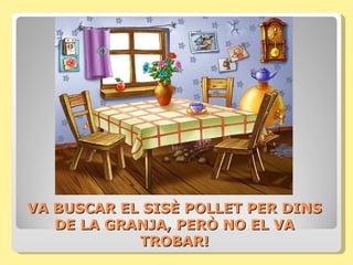 VA BUSCAR EL SISÈ POLLET PER DINS
   DE LA GRANJA, PERÒ NO EL VA
            TROBAR!
 
