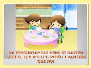 VA PREGUNTAR ELS NENS SI HAVIEN
VIST EL SEU POLLET, PERÒ LI VAN DIR
              QUE NO!
 