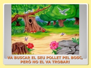 VA BUSCAR EL SEU POLLET PEL BOSC,
     PERÒ NO EL VA TROBAR!
 