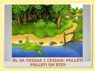 EL VA CRIDAR I CRIDAR: POLLET!
       POLLET! ON ETS?
 