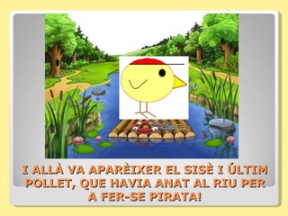 I ALLÀ VA APARÈIXER EL SISÈ I ÚLTIM
POLLET, QUE HAVIA ANAT AL RIU PER
          A FER-SE PIRATA!
 