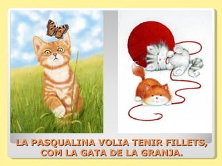 LA PASQUALINA VOLIA TENIR FILLETS,
    COM LA GATA DE LA GRANJA.
 