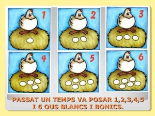 PASSAT UN TEMPS VA POSAR 1,2,3,4,5
     I 6 OUS BLANCS I BONICS.
 