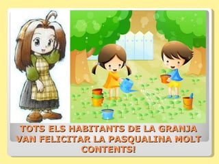 TOTS ELS HABITANTS DE LA GRANJA
VAN FELICITAR LA PASQUALINA MOLT
            CONTENTS!
 