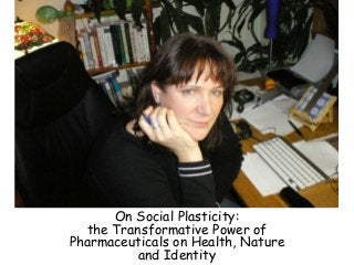 On Social Plasticity:
the Transformative Power of
Pharmaceuticals on Health, Nature
and Identity
 