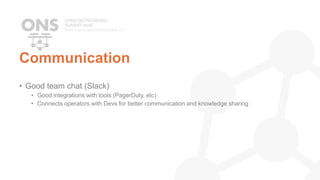 Communication
• Good team chat (Slack)
• Good integrations with tools (PagerDuty, etc)
• Connects operators with Devs for better communication and knowledge sharing
 
