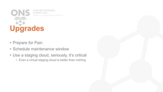 Upgrades
• Prepare for Pain
• Schedule maintenance window
• Use a staging cloud, seriously, it’s critical
• Even a virtual staging cloud is better than nothing
 