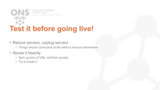 Test it before going live!
• Reboot servers, unplug servers
• Things should come back to life without manual intervention
• Abuse it heavily
• Spin up tons of VMs, kill them quickly.
• Try to break it
 