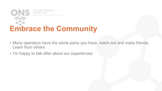Embrace the Community
• Many operators have the same pains you have, reach out and make friends.
Learn from others
• I’m happy to talk after about our experiences
 