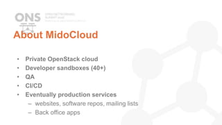 About MidoCloud
• Private OpenStack cloud
• Developer sandboxes (40+)
• QA
• CI/CD
• Eventually production services
– websites, software repos, mailing lists
– Back office apps
 