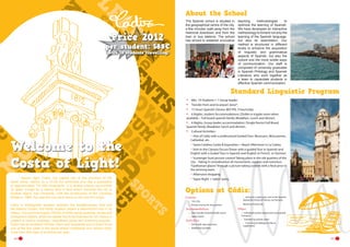 About the School

Price 2012

per student: 588€

The Spanish school is situated in
the geographical centre of the city,
a few minutes’ walk away from the
historical downtown and from the
train or bus stations. The school
has strived to establish innovative

(with 10 students travelling)

teaching
methodologies
to
optimize the learning of Spanish.
We have developed an interactive
methodology to foment not only the
learning of the Spanish language,
but also its assimilation. Our
method is structured in different
levels to enhance the acquisition
of linguistic and grammatical
aspects of Spanish, but also the
culture and the more subtle ways
of communication. Our staff is
composed of university graduates
in Spanish Philology and Spanish
Literature who work together as
a team to capacitate students in
effective Spanish communication.

Standard Linguistic Program
•	
•	
•	
•	

Min. 10 Students + 1 Group leader.
Transfer from and to airport Jerez*.
15 hours Spanish Classes: MO-FRI, 3 hours/day
6 Nights, student Accommodations: (Doble or tripple room when
available – Full board spanish family (Breakfast, Lunch and dinner).
6 Nights, Group leader accommodation: (Single Room) Full Board
Spanish family (Breakfast, lunch and dinner).
Cultural Activities:
Visit of Cádiz with a professional Guided Tour: Museums, Monuments,
Cathedral, etc.
Santa Catalina Castle & Exposition + Beach Afternoon in La Caleta.
Visit to the Cámara Oscura Tower with a guided Tour in Spanish and
English with a Guded Tour in Spanish and English or French  or German.
Scavenger hunt picture contest Taking place in the old quarters of the
city – Taking in consideration all monuments, squares and notorious
“Gaditanian places” through a picture taking contest with a final price to
the winning team.
Afternoon shopping
Tapas Night + “adios” party

•	
•	

Welcome to the
Costa of Light!
	
Space, light: Cadiz, the capital city of the province of the
same name, stands on a 10.58 Km peninsula and has a population
of approximately 157,000 inhabitants. It is almost entirely surrounded
by water, except for a narrow strip of land which connects the city to
another island, San Fernando. Until the construction of the Carranza
Bridge in 1969, this was the only land nexus to the rest of Europe.
Cadiz is strategically situated between the Mediterranean Sea and
the Atlantic Ocean; this idyllic location played a determinant role in its
history. The province enjoys 138 Km of white sandy beaches, dunes and
transparent waters, while the capital has three beaches Its rich history is
present in historic buildings, magnificent parks and charming squares..
Cadiz has an excellent climate: warm and temperate and is proud to be
one of the few cities in the world where inhabitants and visitors enjoy
more than 300 days of sunshine per year.
24

-------

Options at Cádiz:
Courses	
•	 15H, 25h
•	 Private courses for the teachers

Accommodation
•	 Host Families Shared Double rooms
•	 Hotel, hostel

Activities
•	 Full or half  day excursions
•	 Additional activities	

-- Going to a water park, visit to the Spanish
Equestrian School of Horses, surf lessons, 	
flamenco lessons etc.

Other
•	 Individual student airport pick up by public
Transport
•	 Transfers by private coach	
-- From Airport Málaga, Seville at
supplement

	

25

 