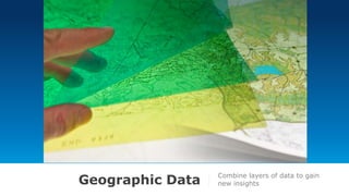 Geographic Data Combine layers of data to gain
new insights
 