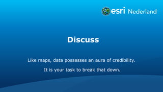 Discuss
Like maps, data possesses an aura of credibility.
It is your task to break that down.
 