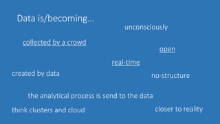 Data is/becoming…
collected by a crowd
unconsciously
open
real-time
no-structurecreated by data
the analytical process is send to the data
closer to realitythink clusters and cloud
 