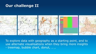 Our challenge II
To explore data with geography as a starting point, and to
use alternate visualisations when they bring more insights
- treemap, bubble chart, donut, … ,
 