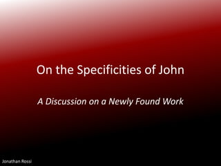 On the Specificities of John A Discussion on a Newly Found Work Jonathan Rossi 