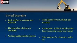 Vertical Excavation
• Each artifact is recorded and
removed
• Photographed, sketches or
described
• Vertical and horizontal position
• Association between artifacts are
recorded
• Assumption : artifacts found at same
layer occurred at same time period
• Soils analyzed for chemistry, pollen
etc
 