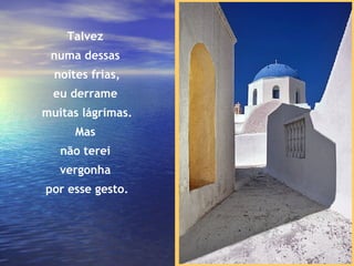 Talvez  numa dessas  noites frias, eu derrame  muitas lágrimas. Mas  não terei  vergonha  por esse gesto. 